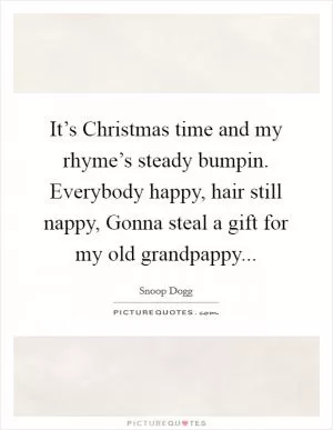 It’s Christmas time and my rhyme’s steady bumpin. Everybody happy, hair still nappy, Gonna steal a gift for my old grandpappy Picture Quote #1