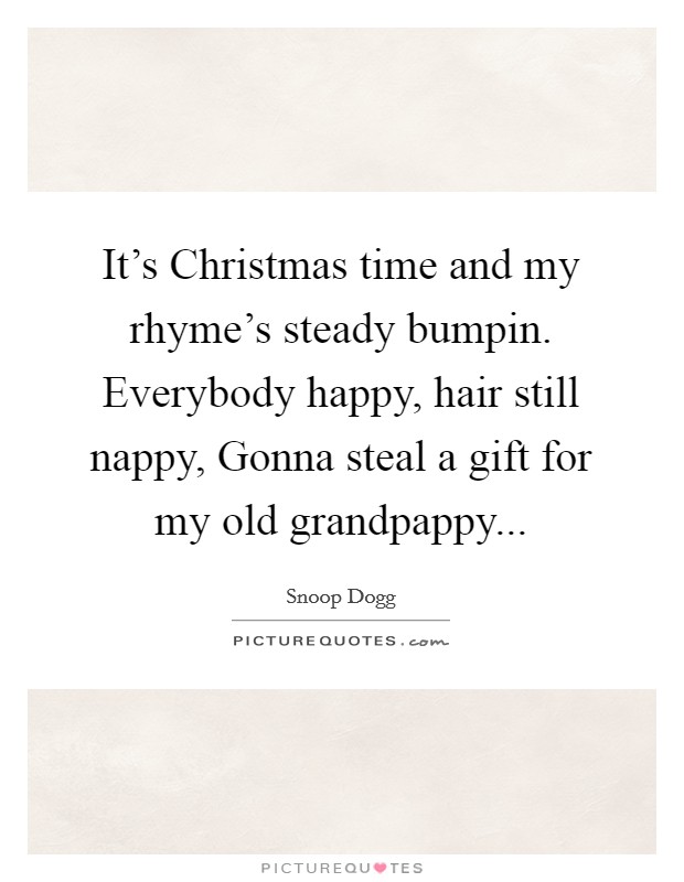 It's Christmas time and my rhyme's steady bumpin. Everybody happy, hair still nappy, Gonna steal a gift for my old grandpappy... Picture Quote #1