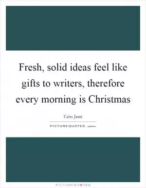 Fresh, solid ideas feel like gifts to writers, therefore every morning is Christmas Picture Quote #1