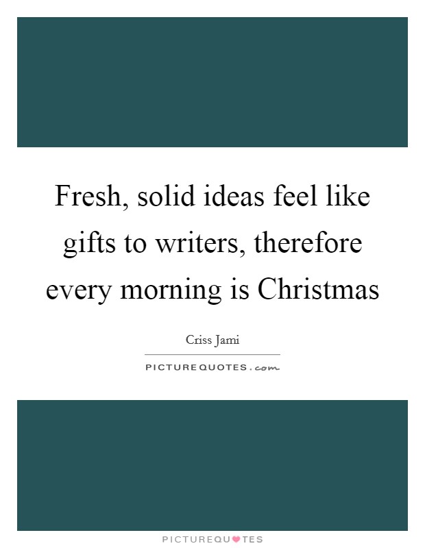 Fresh, solid ideas feel like gifts to writers, therefore every morning is Christmas Picture Quote #1