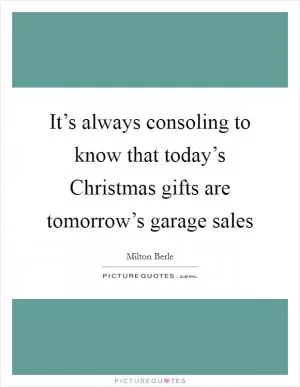 It’s always consoling to know that today’s Christmas gifts are tomorrow’s garage sales Picture Quote #1