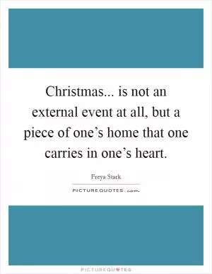 Christmas... is not an external event at all, but a piece of one’s home that one carries in one’s heart Picture Quote #1
