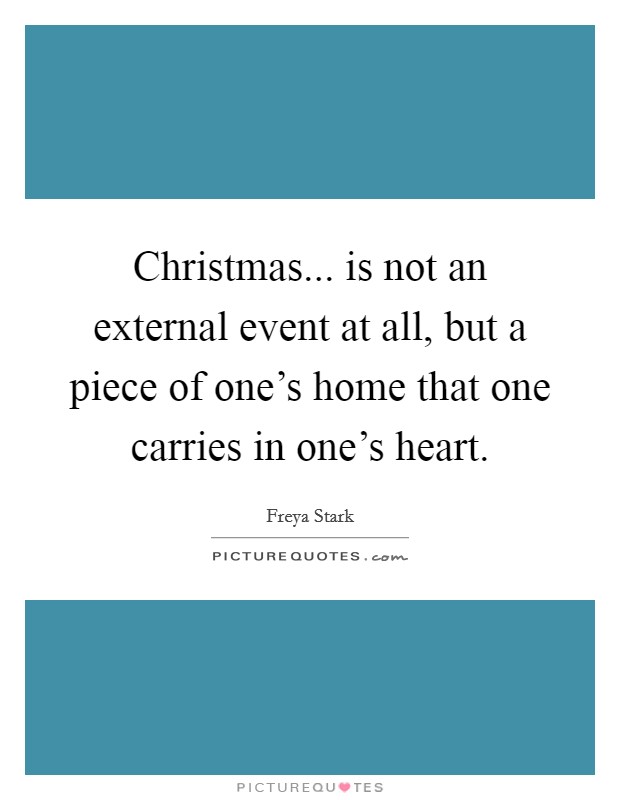 Christmas... is not an external event at all, but a piece of one's home that one carries in one's heart. Picture Quote #1