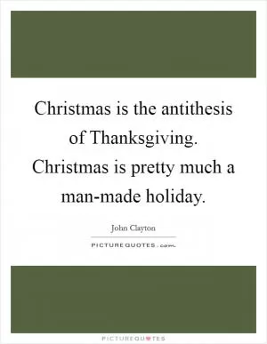 Christmas is the antithesis of Thanksgiving. Christmas is pretty much a man-made holiday Picture Quote #1