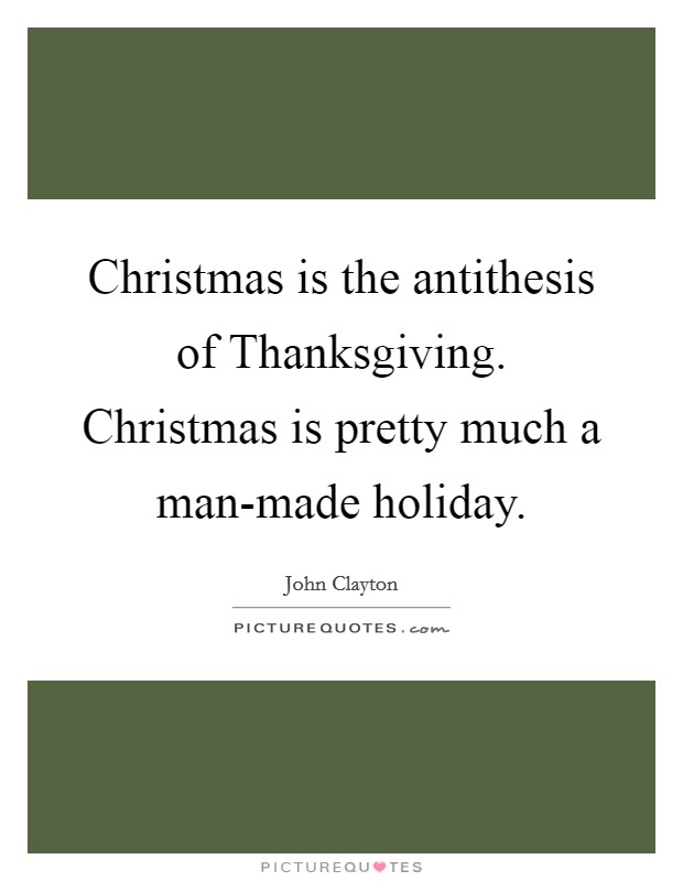 Christmas is the antithesis of Thanksgiving. Christmas is pretty much a man-made holiday. Picture Quote #1