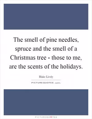 The smell of pine needles, spruce and the smell of a Christmas tree - those to me, are the scents of the holidays Picture Quote #1