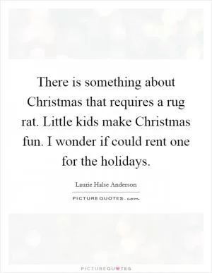 There is something about Christmas that requires a rug rat. Little kids make Christmas fun. I wonder if could rent one for the holidays Picture Quote #1