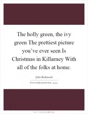 The holly green, the ivy green The prettiest picture you’ve ever seen Is Christmas in Killarney With all of the folks at home Picture Quote #1