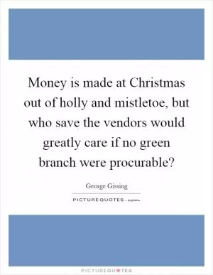 Money is made at Christmas out of holly and mistletoe, but who save the vendors would greatly care if no green branch were procurable? Picture Quote #1