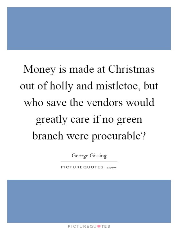 Money is made at Christmas out of holly and mistletoe, but who save the vendors would greatly care if no green branch were procurable? Picture Quote #1