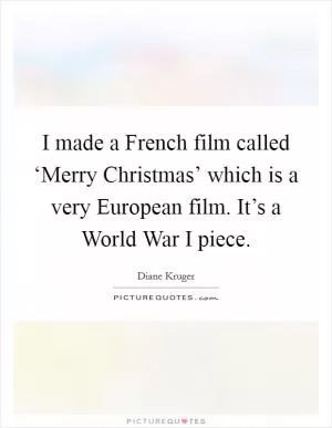 I made a French film called ‘Merry Christmas’ which is a very European film. It’s a World War I piece Picture Quote #1
