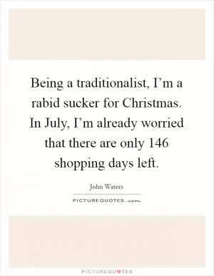 Being a traditionalist, I’m a rabid sucker for Christmas. In July, I’m already worried that there are only 146 shopping days left Picture Quote #1