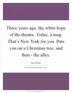 Three years ago, the white hope of the theatre. Today, a mug. That’s New York for you. Puts you on a Christmas tree, and then - the alley Picture Quote #1