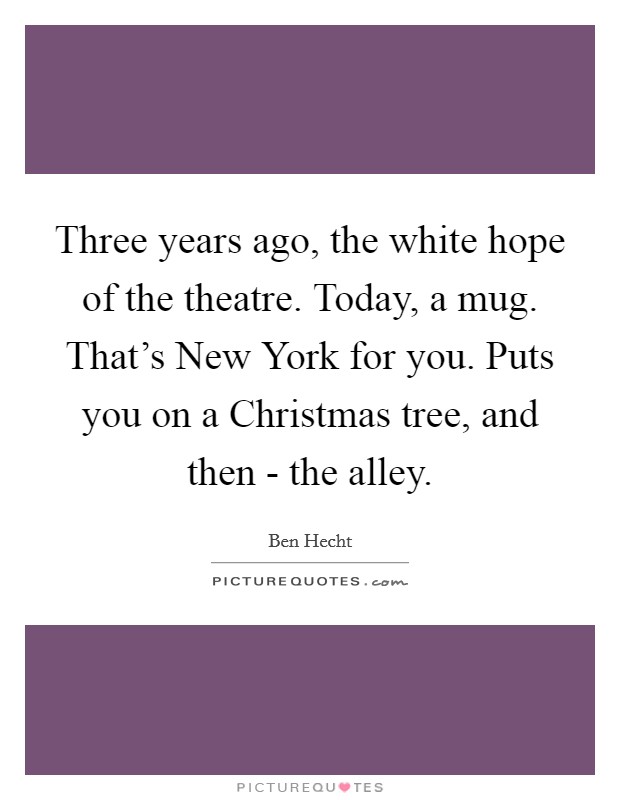 Three years ago, the white hope of the theatre. Today, a mug. That's New York for you. Puts you on a Christmas tree, and then - the alley. Picture Quote #1