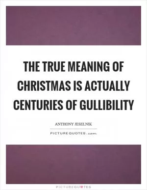 The true meaning of Christmas is actually centuries of gullibility Picture Quote #1