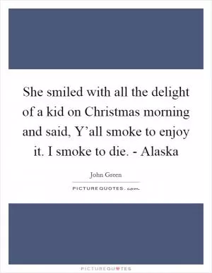 She smiled with all the delight of a kid on Christmas morning and said, Y’all smoke to enjoy it. I smoke to die. - Alaska Picture Quote #1