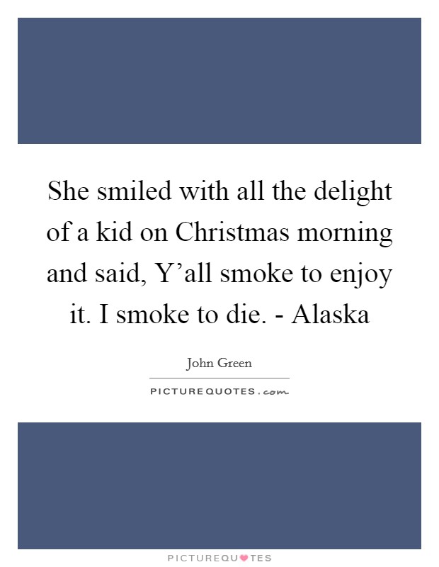 She smiled with all the delight of a kid on Christmas morning and said, Y'all smoke to enjoy it. I smoke to die. - Alaska Picture Quote #1