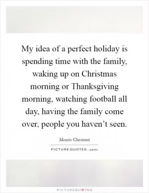 My idea of a perfect holiday is spending time with the family, waking up on Christmas morning or Thanksgiving morning, watching football all day, having the family come over, people you haven’t seen Picture Quote #1