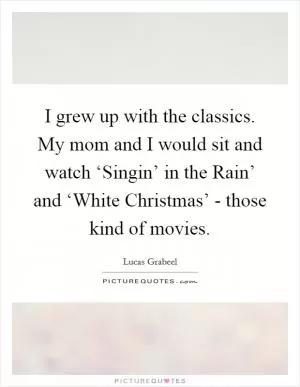 I grew up with the classics. My mom and I would sit and watch ‘Singin’ in the Rain’ and ‘White Christmas’ - those kind of movies Picture Quote #1