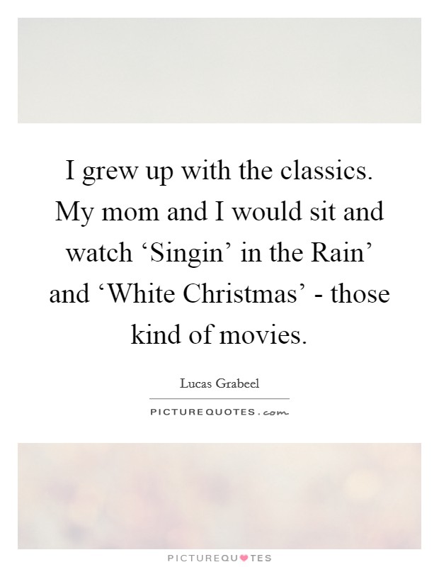 I grew up with the classics. My mom and I would sit and watch ‘Singin' in the Rain' and ‘White Christmas' - those kind of movies. Picture Quote #1