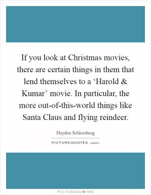 If you look at Christmas movies, there are certain things in them that lend themselves to a ‘Harold and Kumar’ movie. In particular, the more out-of-this-world things like Santa Claus and flying reindeer Picture Quote #1