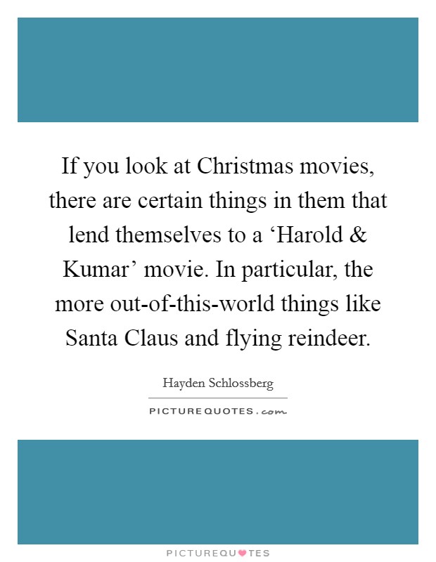 If you look at Christmas movies, there are certain things in them that lend themselves to a ‘Harold and Kumar' movie. In particular, the more out-of-this-world things like Santa Claus and flying reindeer. Picture Quote #1