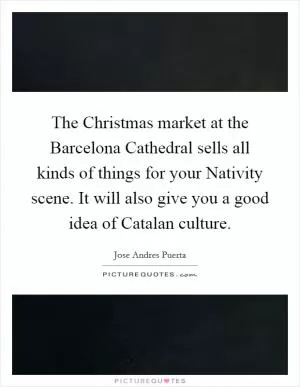The Christmas market at the Barcelona Cathedral sells all kinds of things for your Nativity scene. It will also give you a good idea of Catalan culture Picture Quote #1