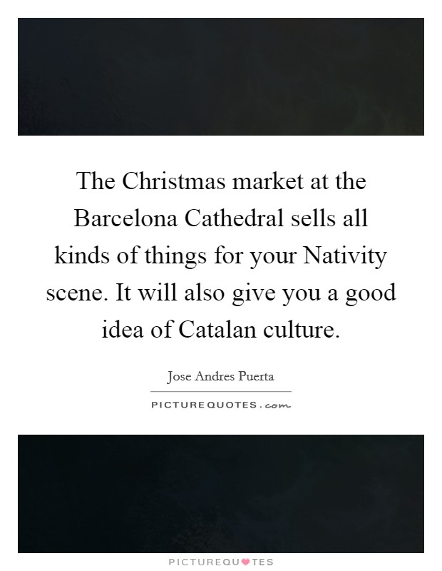 The Christmas market at the Barcelona Cathedral sells all kinds of things for your Nativity scene. It will also give you a good idea of Catalan culture. Picture Quote #1