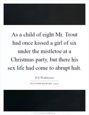 As a child of eight Mr. Trout had once kissed a girl of six under the mistletoe at a Christmas party, but there his sex life had come to abrupt halt Picture Quote #1