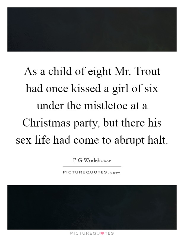 As a child of eight Mr. Trout had once kissed a girl of six under the mistletoe at a Christmas party, but there his sex life had come to abrupt halt. Picture Quote #1