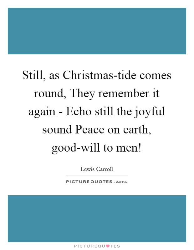 Still, as Christmas-tide comes round, They remember it again - Echo still the joyful sound Peace on earth, good-will to men! Picture Quote #1