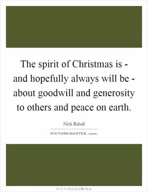 The spirit of Christmas is - and hopefully always will be - about goodwill and generosity to others and peace on earth Picture Quote #1