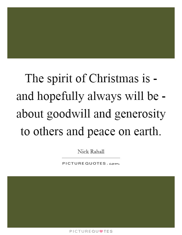 The spirit of Christmas is - and hopefully always will be - about goodwill and generosity to others and peace on earth. Picture Quote #1