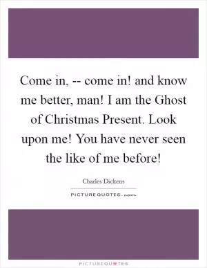 Come in, -- come in! and know me better, man! I am the Ghost of Christmas Present. Look upon me! You have never seen the like of me before! Picture Quote #1