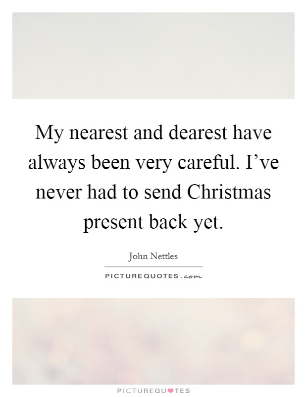 My nearest and dearest have always been very careful. I've never had to send Christmas present back yet. Picture Quote #1