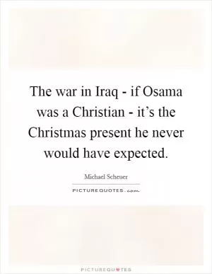 The war in Iraq - if Osama was a Christian - it’s the Christmas present he never would have expected Picture Quote #1