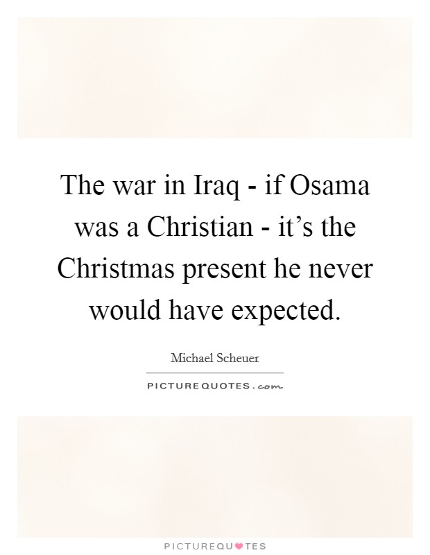 The war in Iraq - if Osama was a Christian - it's the Christmas present he never would have expected. Picture Quote #1