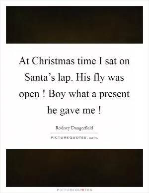 At Christmas time I sat on Santa’s lap. His fly was open ! Boy what a present he gave me ! Picture Quote #1
