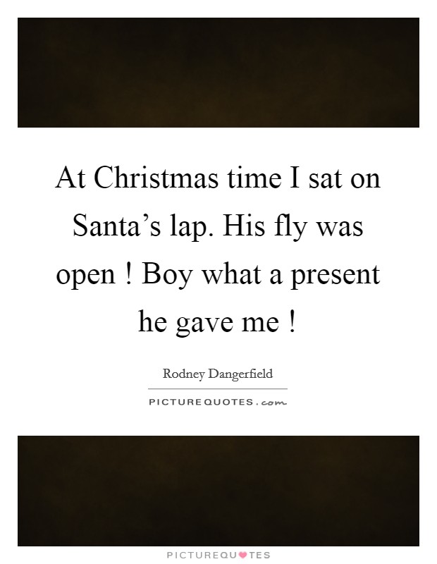 At Christmas time I sat on Santa's lap. His fly was open ! Boy what a present he gave me ! Picture Quote #1