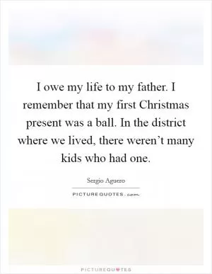 I owe my life to my father. I remember that my first Christmas present was a ball. In the district where we lived, there weren’t many kids who had one Picture Quote #1