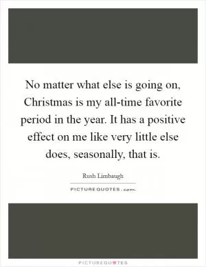 No matter what else is going on, Christmas is my all-time favorite period in the year. It has a positive effect on me like very little else does, seasonally, that is Picture Quote #1