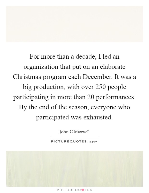 For more than a decade, I led an organization that put on an elaborate Christmas program each December. It was a big production, with over 250 people participating in more than 20 performances. By the end of the season, everyone who participated was exhausted. Picture Quote #1