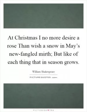 At Christmas I no more desire a rose Than wish a snow in May’s new-fangled mirth; But like of each thing that in season grows Picture Quote #1