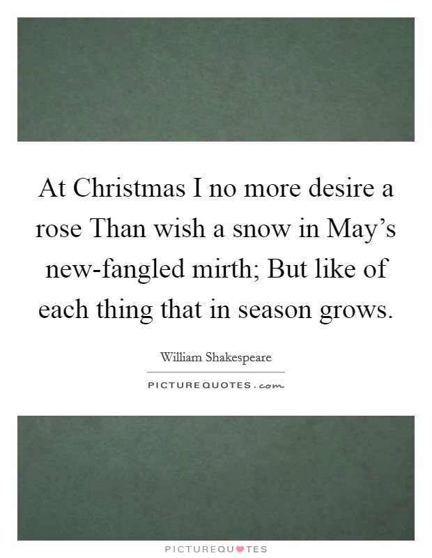 At Christmas I no more desire a rose Than wish a snow in May's new-fangled mirth; But like of each thing that in season grows. Picture Quote #1