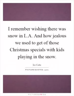 I remember wishing there was snow in L.A. And how jealous we used to get of those Christmas specials with kids playing in the snow Picture Quote #1