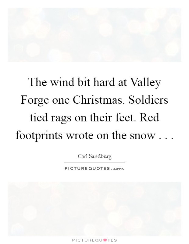 The wind bit hard at Valley Forge one Christmas. Soldiers tied rags on their feet. Red footprints wrote on the snow . . . Picture Quote #1