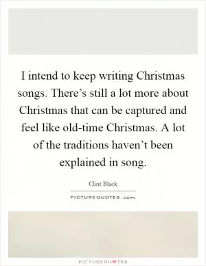 I intend to keep writing Christmas songs. There’s still a lot more about Christmas that can be captured and feel like old-time Christmas. A lot of the traditions haven’t been explained in song Picture Quote #1