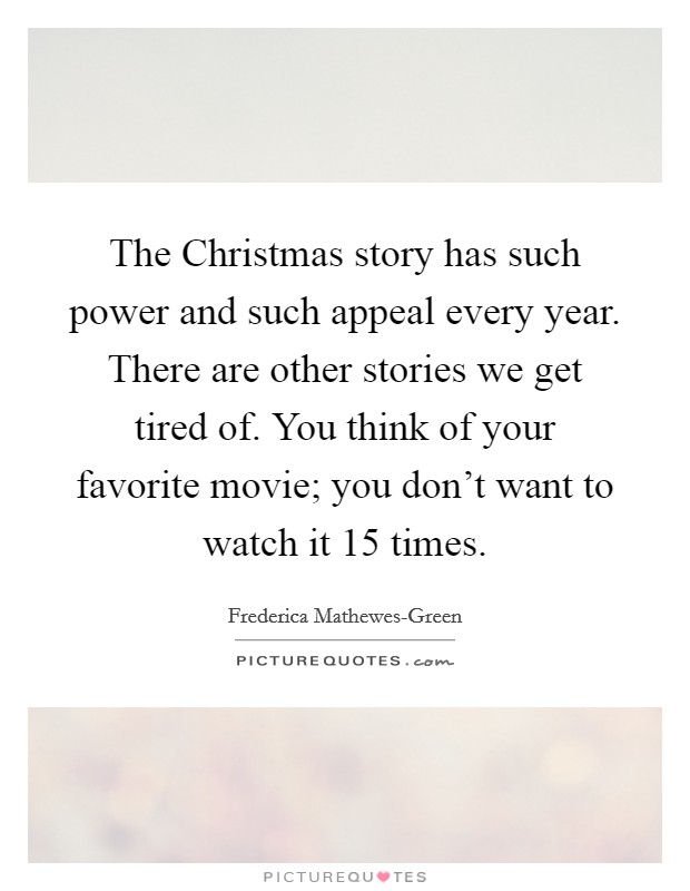 The Christmas story has such power and such appeal every year. There are other stories we get tired of. You think of your favorite movie; you don't want to watch it 15 times. Picture Quote #1
