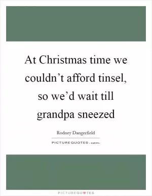 At Christmas time we couldn’t afford tinsel, so we’d wait till grandpa sneezed Picture Quote #1