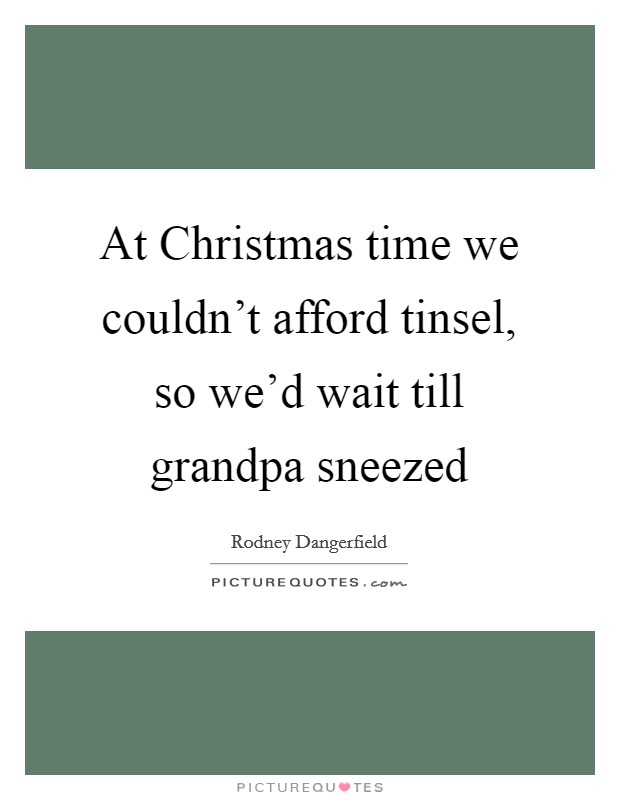 At Christmas time we couldn't afford tinsel, so we'd wait till grandpa sneezed Picture Quote #1